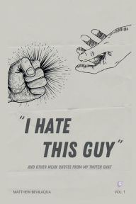 Title: I Hate This Guy: And Other Mean Quotes from my Twitch Chat, Author: Matthew Bevilaqua