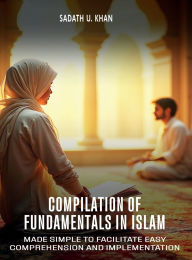 Title: Compilation of Fundamentals in Islam: Made Simple to Facilitate Easy Comprehension and Implementation, Author: Sadath U Khan
