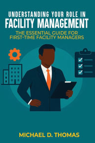 Title: UNDERSTANDING YOUR ROLE IN FACILITY MANAGEMENT: The Essential Guide For First-Time Facility Managers, Author: Michael D. Thomas
