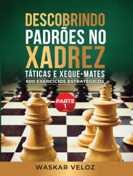 Title: Descobrindo Padrões no Xadrez: Táticas e Xeque-Mates- Parte 1: 600 Exercícios Estratégicos, Author: Waskar Veloz
