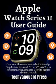 Title: Apple Watch Series 11 User Guide: Complete illustrated manual with Step-by-Step Instructions and Pictures Tips & Tricks for Beginners & Advanced Users, Author: TechVanguard Press