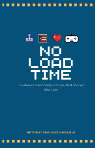 Title: No Load Time: The Moments And Video Games That Shaped Who I Am, Author: Obed Velez Caraballo
