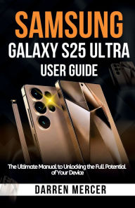 Title: Samsung Galaxy S25 Ultra User Guide: The Ultimate Manual to Unlocking the Full Potential of Your Device, Author: Darren Mercer