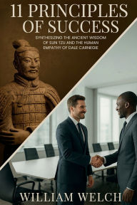 Title: 11 Principles of Success: Synthesizing the Ancient Wisdom of Sun Tzu and Human Empathy of Dale Carnegie, Author: William Welch