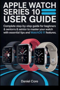 Title: Apple Watch 10 User Guide: Complete Step-by-Step Guide to Beginners and Seniors to Master your Watch with Essential tip and WatchOS 11 Features, Author: Martins Cynthia