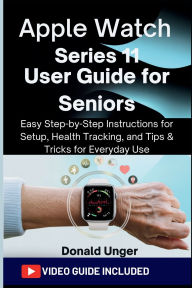 Title: Apple Watch Series 11 User Guide for Seniors: Easy Step-by-Step Instructions for Setup, Health Tracking, and Tips & Tricks for Everyday Use, Author: Unger Donald
