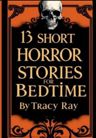 Title: 13 Short Horror Stories For Bedtime: Original stories about vampires, ghosts, witches, hauntings and more!, Author: Tracy Ray