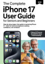 The Complete iPhone 17 User Guide for Seniors and Beginners: Step-by-step, jargon-free guide to mastering iPhone 17 - ideal for seniors & beginners seeking confidence, not confusion