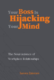 Title: YOUR BOSS IS HIJACKING YOUR MIND: The Neurosciences of Workplace Relationships, Author: SAMIRA ZAKERANI