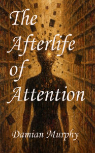 Title: The Afterlife of Attention, Author: Damian Murphy