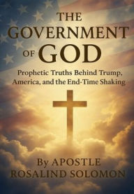 Title: The Government of God: Prophetic Truths Behind Trump, America, and the End-Time Shaking:, Author: Apostle Rosalind Solomon