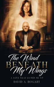 Title: The Wind Beneath My Wings: A Love That Lifted Me Up, Author: David A. Bogart