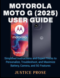 Title: Motorola Moto G (2025) User Guide: Simplified Instructions and Expert Tricks to Personalize, Troubleshoot, and Maximize Battery, Camera, and 5G Features, Author: JUSTICE PROSE