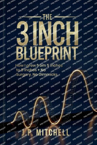 Title: The 3 Inch Blueprint:: How I Naturally Grew from 5 to 8 Inches + No Surgery, No Gimmicks, Author: J.P. Mitchell