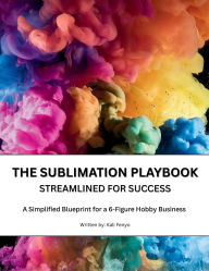 Title: The Sublimation Playbook: The Ultimate Beginner's Guide to Sublimation - Master the Process, Avoid Costly Mistakes, and Turn Your Creativity Into, Author: Kali Fenyo