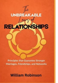 Title: The Unbreakable Laws of Relationships: Principles that Guarantee Stronger Marriages, Friendships, and Networks, Author: William Robinson