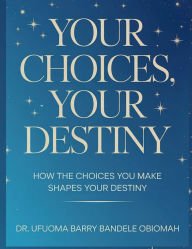 Title: Your Choices, Your Destiny: How the Decisions You Make Shape the Life You Live, Author: Dr. Ufuoma Barry Obiomah