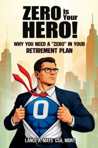 Title: ZERO IS YOUR HERO!: Why You Need A Zero In Your Retirement Plan, Author: Lance A. Mays