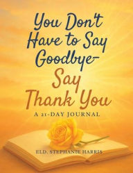 Title: You Don't Have To Say Goodbye, Say Thank you 21 - Day Journal, Author: Stephanie Harris
