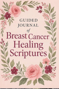 Title: Guided Journal of Breast Cancer Healing Scriptures: Faith-Based Bible Verses, Prayers, and Writing Prompts for Comfort and Strength During Recovery, Author: Floyd Cantwell