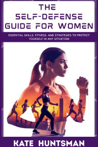 Title: The Self-Defense Guide for Women: Essential Skills, Fitness, and Strategies to Protect Yourself in Any Situation, Author: Kate Huntsman