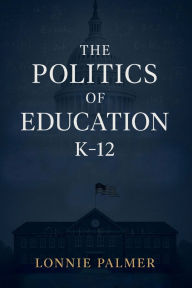 Title: The Politics of Education K-12, Author: Lonnie Palmer