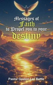 Title: Messages of Faith to Propel you to your Destiny, Author: Pastor Gaston Lee Battle