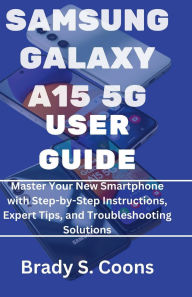 Title: SAMSUNG GALAXY A15 5G USER GUIDE: Master Your New Smartphone with Step-by-Step Instructions, Expert Tips, and Troubleshooting Solutions, Author: Brady S. Coons