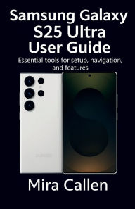 Title: Samsung Galaxy S25 Ultra User Guide: Essential tools for setup, navigation, and features, Author: Mira Callen