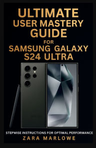 Title: Ultimate User Mastery Guide for Samsung Galaxy S24 Ultra: Stepwise Instructions for Optimal Performance, Author: Zara Marlowe