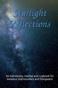 Title: Starlight Reflections: An Astronomy Journal and Logbook for Amateur Astronomers and Stargazers, Author: Aurorae Hayley