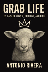 Title: GRAB LIFE: 31 DAYS OF POWER, PURPOSE, AND GRIT, Author: ANTONIO MARCOS RIVERA