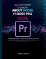 ALL YOU NEED TO KNOW ABOUT ADOBE PREMIER PRO 2025: From 0 to Professional: A Step-by-Step Guide to AI Tools, Color Grading, and Advanced Export Shortcuts for Social Media