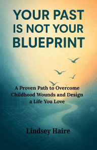 Title: Your Past Is Not Your Blueprint: A Proven Path to Overcome Childhood Wounds and Design a Life You Love, Author: Ashly Morgan