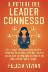 Title: Il potere del leader connesso: Costruisci relazioni autentiche, migliora le prestazioni del team e guida con un impatto duraturo nel posto di lavoro di, Author: Felicia Vivian