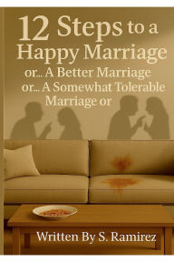 Title: 12 Steps to a Happy Marriage or... A Better Marriage or... A Somewhat Tolerable Marriage or...: The art of fighting over nothing, Author: Sonny Ramirez