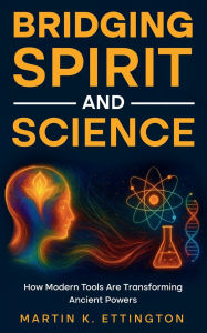 Title: Bridging Spirit and Science: Integrating Spiritual Abilities with Technology for a New Human Future, Author: Martin K. Ettington