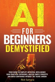 Title: AI for Beginners Demystified: Your Guide to Simplify Artificial Intelligence Gain Practical Experience, Master Simple Concepts, and Build Confidence, Author: Rick Samara