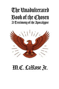 Title: The Unadulterated Book of the Chosen: A Testimony of the Apocalypse, Author: Mark C. Larose Jr.