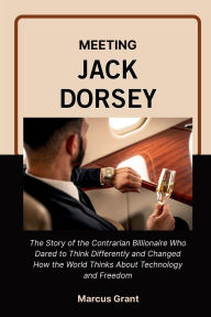 Title: MEETING JACK DORSEY: The Life Story of the Minimalist Billionaire Who Built Twitter, Revolutionized Money, and Found Freedom in Simplicity, Author: James Moore