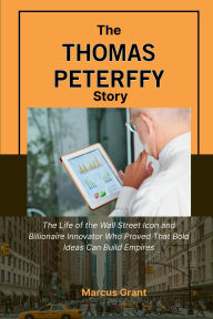 Title: The Thomas Peterffy Story: The Life of the Wall Street Icon and Billionaire Innovator Who Proved That Bold Ideas Can Build Empires, Author: Marcus Grant