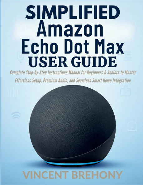 Simplified Amazon Echo Dot Max User Guide: Complete Step-by-Step Instructions Manual for Beginners & Seniors to Master Effortless Setup, Premium Audio, and Seamles