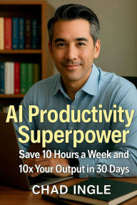 Title: AI Productivity Superpower: Save 10 Hours a Week and 10X Your Output in 30 Days, Author: Chad Ingle