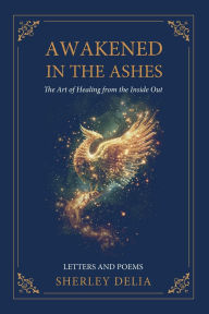 Title: Awakened in the Ashes: The Art of Healing from the Inside Out -Letters and Poems:, Author: Sherley Delia