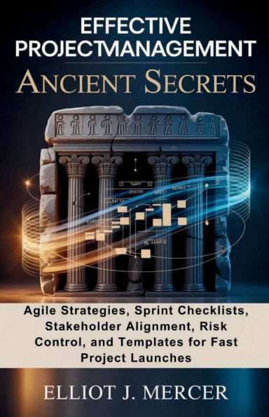 EFFECTIVE PROJECT MANAGEMENT ANCIENT SECRETS: Agile Strategies, Sprint Checklists, Stakeholder Alignment, Risk Control, and Templates for Fast Project Launches