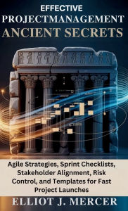 Title: EFFECTIVE PROJECT MANAGEMENT ANCIENT SECRETS: Agile Strategies, Sprint Checklists, Stakeholder Alignment, Risk Control, and Templates for Fast Project Launches, Author: ELLIOT J. MERCER
