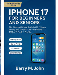Title: IPHONE 17 FOR BEGINNERS AND SENIORS: The Clear and Simple Guide to iOS 19, Apps, Privacy, and Everyday Use - For iPhone 17, 17 Plus, 17 Pro & 17 Pro Max, Author: Barry John