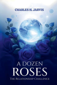 Title: A DOZEN ROSES: THE RELATIONSHIP CHALLENGE, Author: Charles H. Jarvis