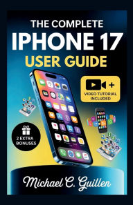 Title: The Complete Iphone 17 User Guide: Easy Step-by-Step Manual For Mastering Your New Device With Tips And Tricks, Author: Michael Guillen .C