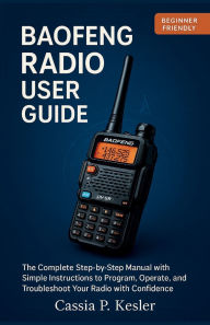 Title: Baofeng Radio User Guide: The Complete Step-by-Step Manual with Simple Instructions to Program, Operate, and Troubleshoot Your Radio with Confiden, Author: Cassia P. Kesler
